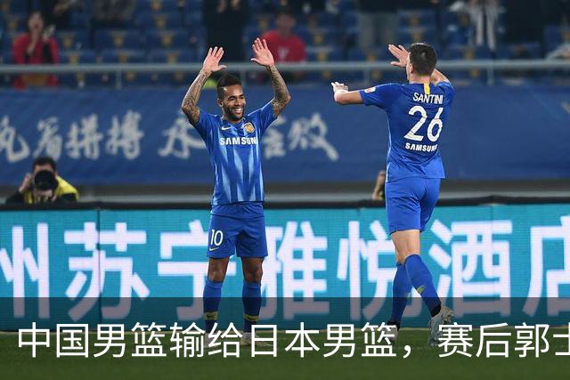 中国男篮输给日本男篮，赛后郭士强说：“这个夏天我们整个中国男篮都非常努力”