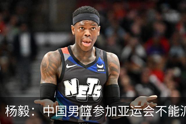 杨毅：中国男篮参加亚运会不能派二队或青年队打 必须要全力争冠