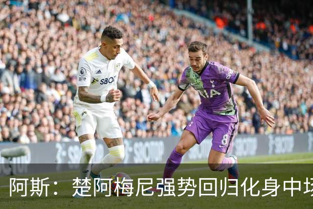 阿斯：楚阿梅尼强势回归化身中场基石，有望首发出战马德里德比